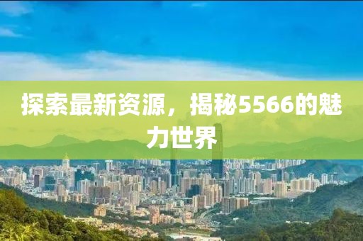 探索最新資源，揭秘5566的魅力世界