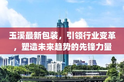 玉溪最新包裝，引領(lǐng)行業(yè)變革，塑造未來趨勢的先鋒力量