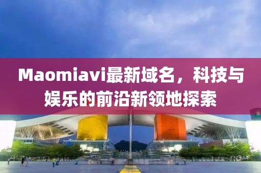 Maomiavi最新域名，科技與娛樂的前沿新領(lǐng)地探索