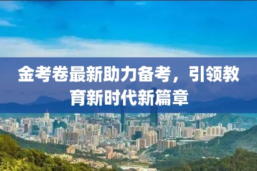 金考卷最新助力備考，引領(lǐng)教育新時代新篇章