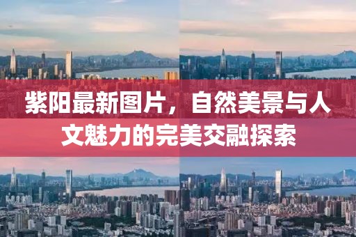 紫陽最新圖片，自然美景與人文魅力的完美交融探索
