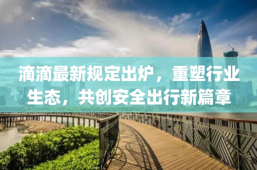滴滴最新規(guī)定出爐，重塑行業(yè)生態(tài)，共創(chuàng)安全出行新篇章