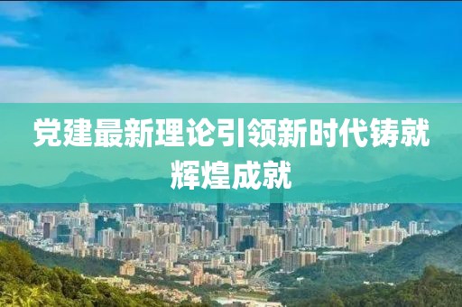 黨建最新理論引領(lǐng)新時(shí)代鑄就輝煌成就