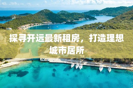 探尋開遠(yuǎn)最新租房，打造理想城市居所