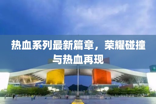 熱血系列最新篇章，榮耀碰撞與熱血再現(xiàn)