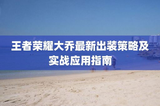 王者榮耀大喬最新出裝策略及實戰(zhàn)應(yīng)用指南