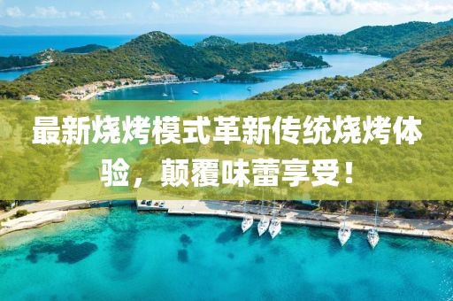 最新燒烤模式革新傳統(tǒng)燒烤體驗，顛覆味蕾享受！