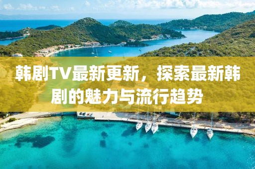 韓劇TV最新更新，探索最新韓劇的魅力與流行趨勢
