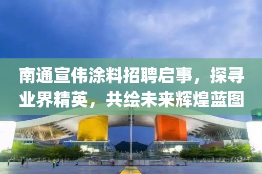 南通宣偉涂料招聘啟事，探尋業(yè)界精英，共繪未來輝煌藍圖