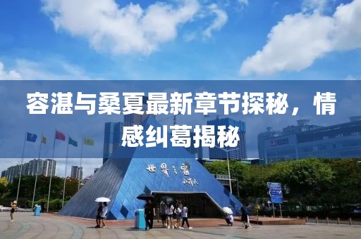 容湛與桑夏最新章節(jié)探秘，情感糾葛揭秘