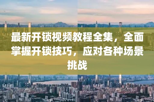 最新開鎖視頻教程全集，全面掌握開鎖技巧，應對各種場景挑戰(zhàn)