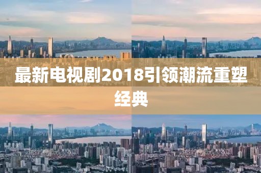 最新電視劇2018引領(lǐng)潮流重塑經(jīng)典