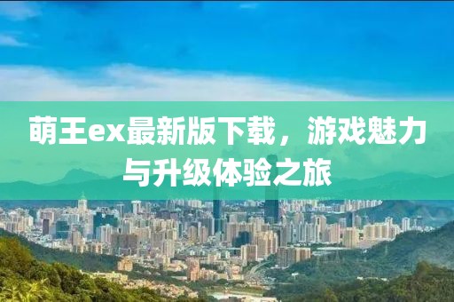 萌王ex最新版下載，游戲魅力與升級體驗之旅