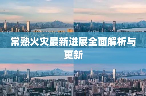 常熟火災(zāi)最新進展全面解析與更新