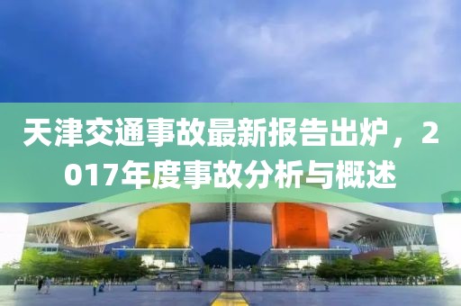 天津交通事故最新報告出爐，2017年度事故分析與概述