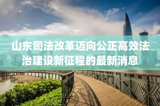 山東司法改革邁向公正高效法治建設(shè)新征程的最新消息