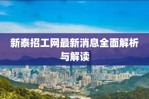 新泰招工網(wǎng)最新消息全面解析與解讀