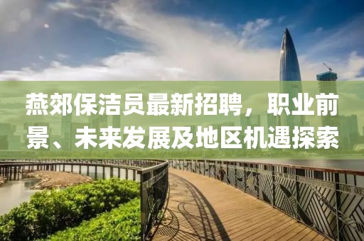 燕郊保潔員最新招聘，職業(yè)前景、未來發(fā)展及地區(qū)機(jī)遇探索