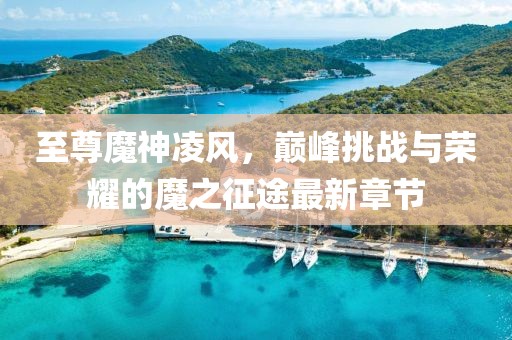 至尊魔神凌風，巔峰挑戰(zhàn)與榮耀的魔之征途最新章節(jié)