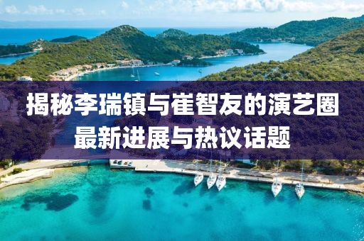 揭秘李瑞鎮(zhèn)與崔智友的演藝圈最新進展與熱議話題