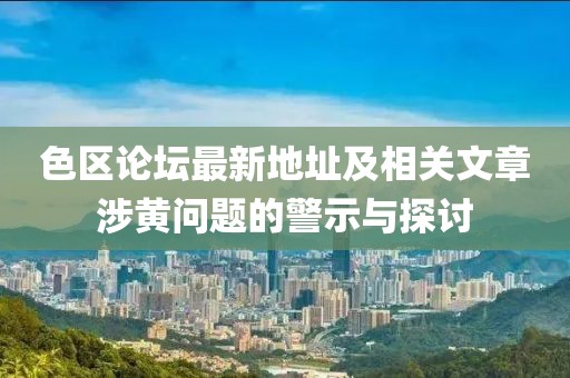 色區(qū)論壇最新地址及相關(guān)文章涉黃問題的警示與探討
