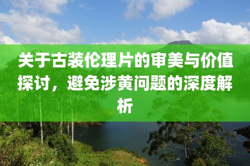 關(guān)于古裝倫理片的審美與價(jià)值探討，避免涉黃問(wèn)題的深度解析