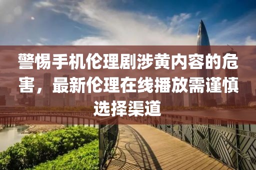 警惕手機倫理劇涉黃內(nèi)容的危害，最新倫理在線播放需謹慎選擇渠道