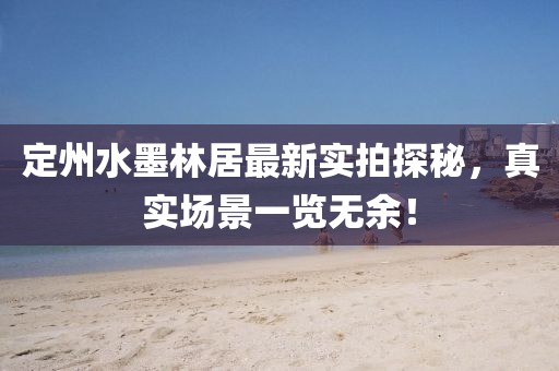 定州水墨林居最新實拍探秘，真實場景一覽無余！