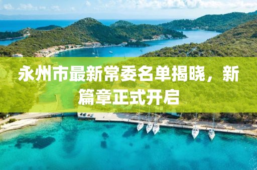 永州市最新常委名單揭曉，新篇章正式開啟
