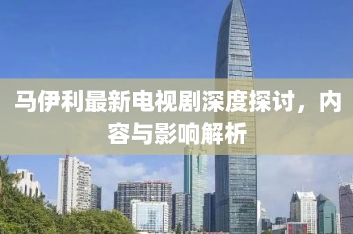 馬伊利最新電視劇深度探討，內(nèi)容與影響解析