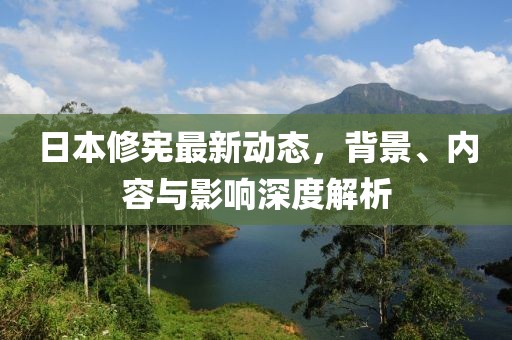 日本修憲最新動態(tài)，背景、內(nèi)容與影響深度解析