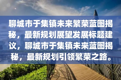 聊城市于集鎮(zhèn)未來繁榮藍圖揭秘，最新規(guī)劃展望發(fā)展標(biāo)題建議，聊城市于集鎮(zhèn)未來藍圖揭秘，最新規(guī)劃引領(lǐng)繁榮之路。
