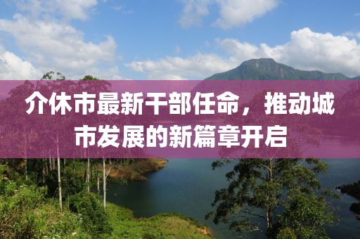 介休市最新干部任命，推動城市發(fā)展的新篇章開啟