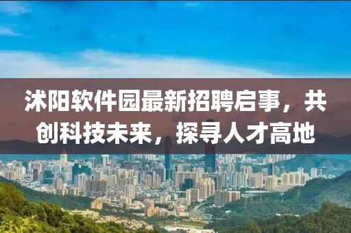 沭陽軟件園最新招聘啟事，共創(chuàng)科技未來，探尋人才高地
