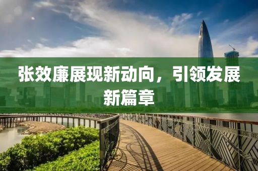 張效廉展現(xiàn)新動向，引領(lǐng)發(fā)展新篇章