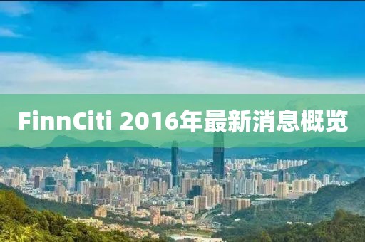 FinnCiti 2016年最新消息概覽