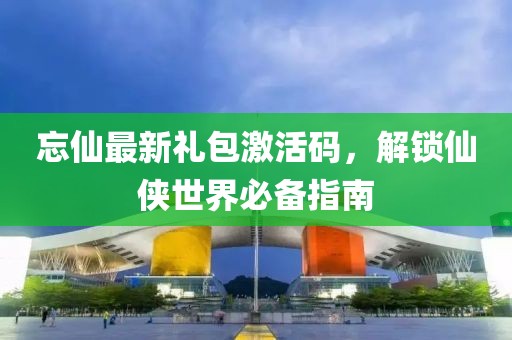 忘仙最新禮包激活碼，解鎖仙俠世界必備指南
