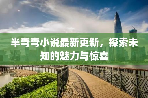 半彎彎小說最新更新，探索未知的魅力與驚喜