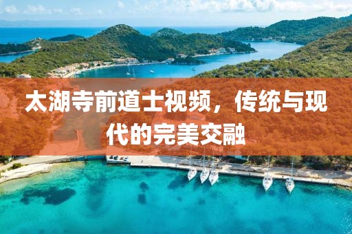 太湖寺前道士視頻，傳統(tǒng)與現(xiàn)代的完美交融