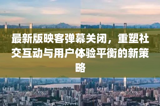 最新版映客彈幕關(guān)閉，重塑社交互動(dòng)與用戶體驗(yàn)平衡的新策略