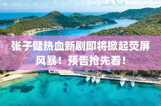 張子健熱血新劇即將掀起熒屏風(fēng)暴！預(yù)告搶先看！