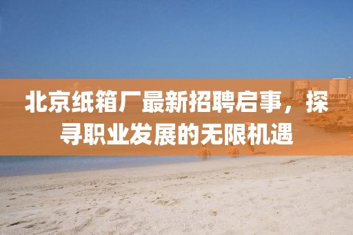 北京紙箱廠最新招聘啟事，探尋職業(yè)發(fā)展的無限機遇