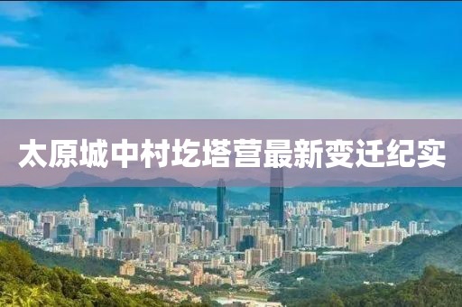 太原城中村圪塔營最新變遷紀實