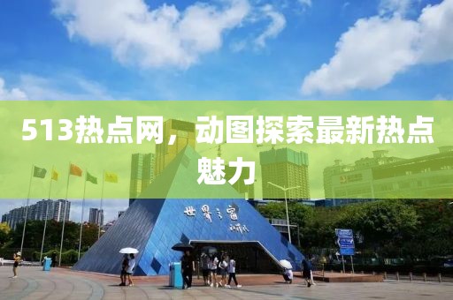 513熱點網(wǎng)，動圖探索最新熱點魅力