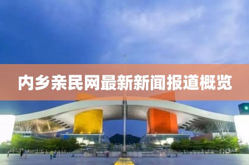 內(nèi)鄉(xiāng)親民網(wǎng)最新新聞報(bào)道概覽