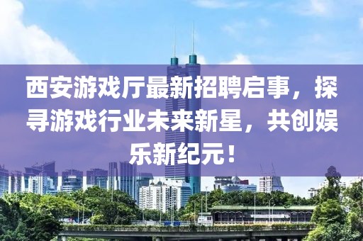 西安游戲廳最新招聘啟事，探尋游戲行業(yè)未來新星，共創(chuàng)娛樂新紀元！