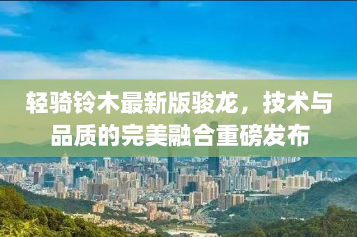 輕騎鈴木最新版駿龍，技術(shù)與品質(zhì)的完美融合重磅發(fā)布