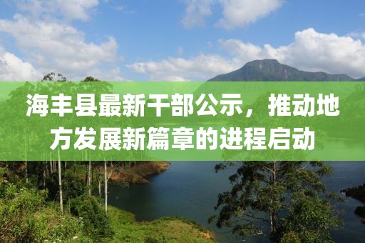 海豐縣最新干部公示，推動(dòng)地方發(fā)展新篇章的進(jìn)程啟動(dòng)