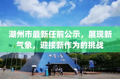 湖州市最新任前公示，展現(xiàn)新氣象，迎接新作為的挑戰(zhàn)