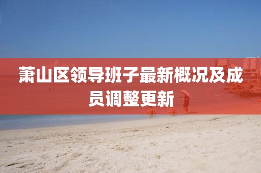 蕭山區(qū)領(lǐng)導(dǎo)班子最新概況及成員調(diào)整更新